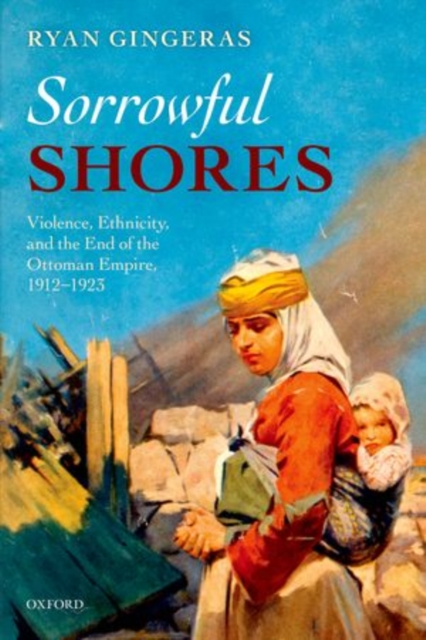 Sorrowful Shores : Violence, Ethnicity, and the End of the Ottoman Empire 1912-1923, Paperback / softback Book