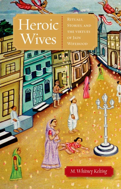 Heroic Wives Rituals, Stories and the Virtues of Jain Wifehood, PDF eBook