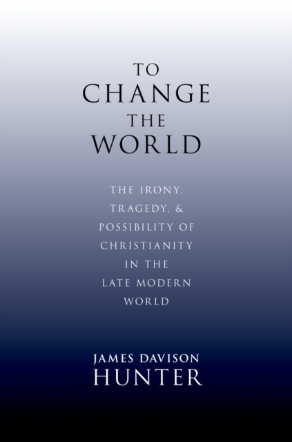 To Change the World : The Irony, Tragedy, and Possibility of Christianity in the Late Modern World, PDF eBook
