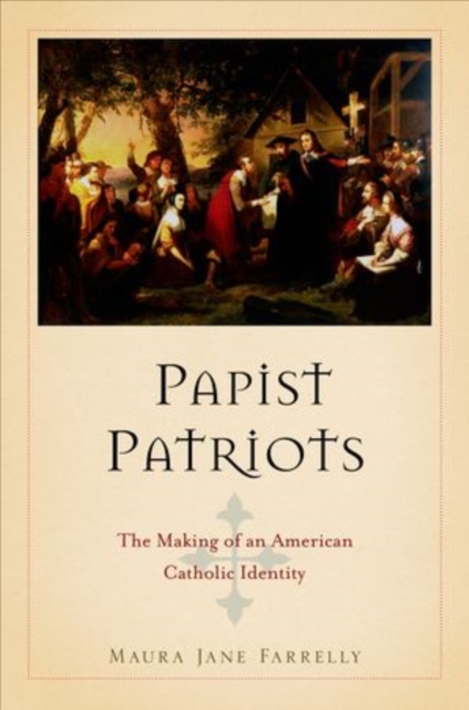 Papist Patriots : The Making of an American Catholic Identity, Hardback Book