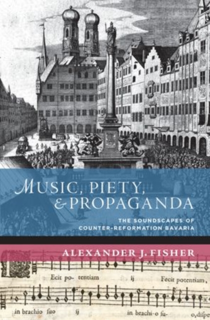 Music, Piety, and Propaganda : The Soundscape of Counter-Reformation Bavaria, Hardback Book