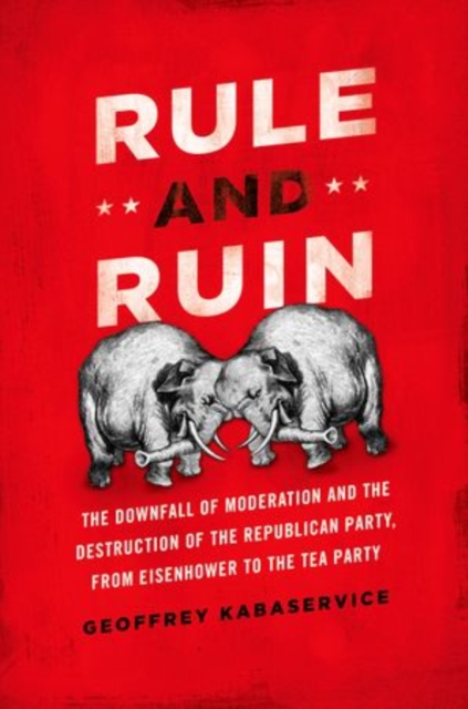 Rule and Ruin : The Downfall of Moderation and the Destruction of the Republican Party, From Eisenhower to the Tea Party, Hardback Book