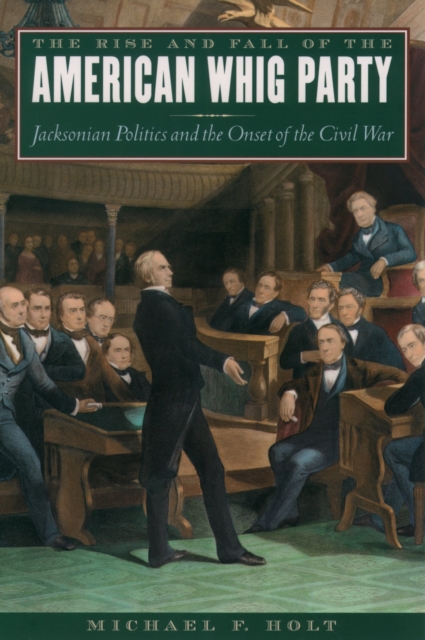 The Rise and Fall of the American Whig Party : Jacksonian Politics and the Onset of the Civil War, PDF eBook