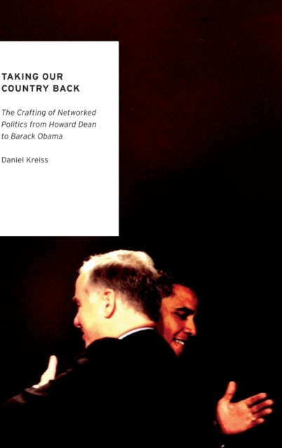 Taking Our Country Back : The Crafting of Networked Politics from Howard Dean to Barack Obama, Hardback Book