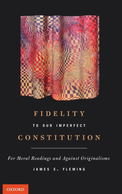 Fidelity to Our Imperfect Constitution : For Moral Readings and Against Originalisms, Hardback Book