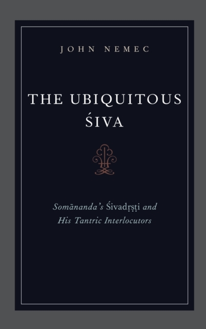 The Ubiquitous Siva : Somananda's Sivadrsti and His Tantric Interlocutors, Hardback Book