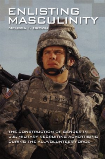 Enlisting Masculinity : The Construction of Gender in US Military Recruiting Advertising during the All-Volunteer Force, Hardback Book