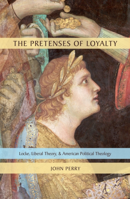The Pretenses of Loyalty : Locke, Liberal Theory, and American Political Theology, PDF eBook