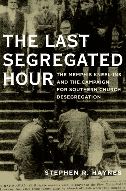 The Last Segregated Hour : The Memphis Kneel-Ins and the Campaign for Southern Church Desegregation, EPUB eBook