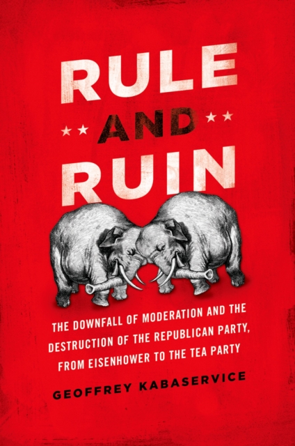 Rule and Ruin : The Downfall of Moderation and the Destruction of the Republican Party, From Eisenhower to the Tea Party, PDF eBook