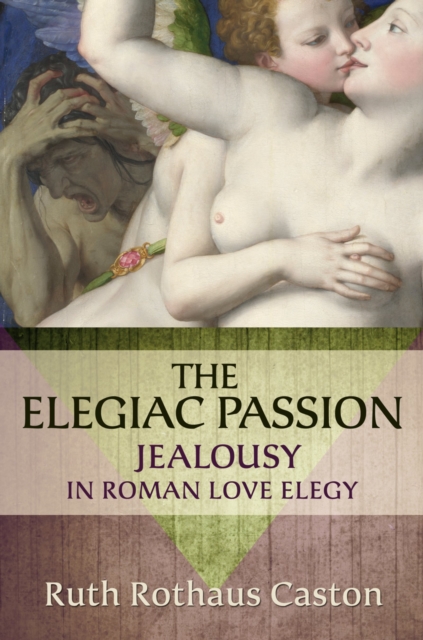 The Elegiac Passion : Jealousy in Roman Love Elegy, PDF eBook