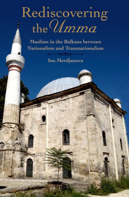 Rediscovering the Umma : Muslims in the Balkans between Nationalism and Transnationalism, PDF eBook