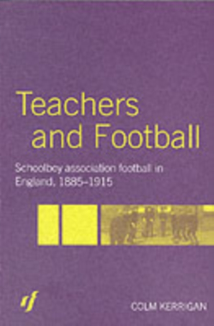 Teachers and Football : Schoolboy Association Football in England, 1885-1915, PDF eBook