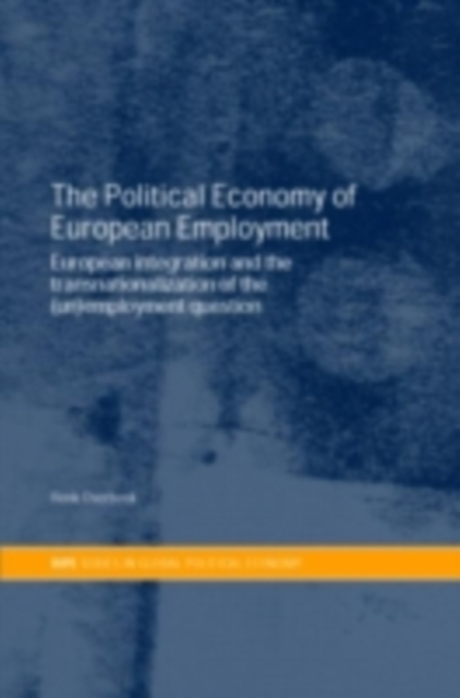 The Political Economy of European Employment : European Integration and the Transnationalization of the (Un)Employment Question, PDF eBook