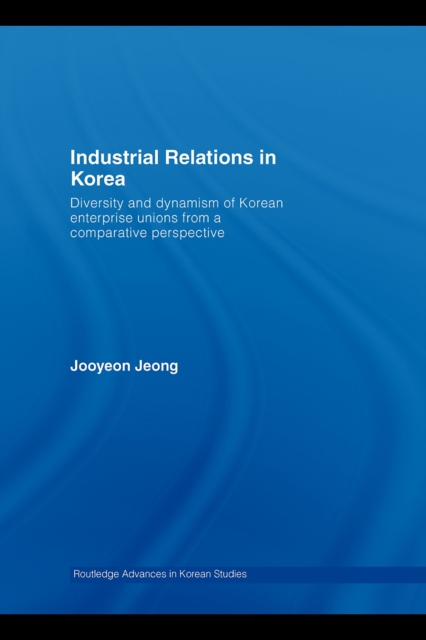 Industrial Relations in Korea : Diversity and Dynamism of Korean Enterprise Unions from a Comparative Perspective, PDF eBook