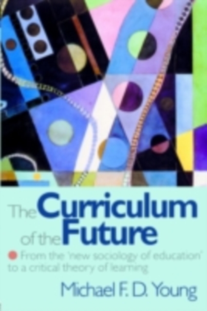 The Curriculum of the Future : From the 'New Sociology of Education' to a Critical Theory of Learning, PDF eBook