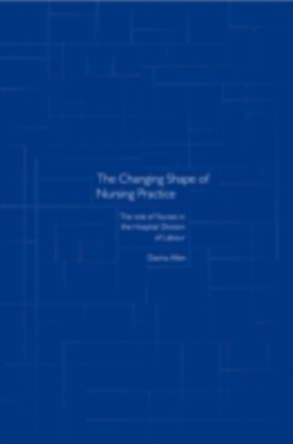 The Changing Shape of Nursing Practice : The Role of Nurses in the Hospital Division of Labour, PDF eBook