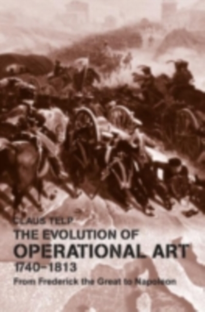 The Evolution of Operational Art, 1740-1813 : From Frederick the Great to Napoleon, PDF eBook