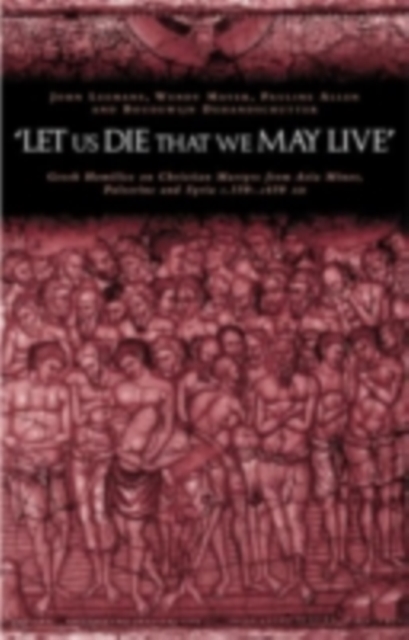 'Let us die that we may live' : Greek homilies on Christian Martyrs from Asia Minor, Palestine and Syria c.350-c.450 AD, PDF eBook