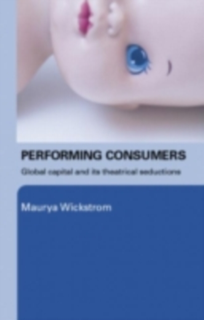 Performing Consumers : Global Capital and its Theatrical Seductions, PDF eBook