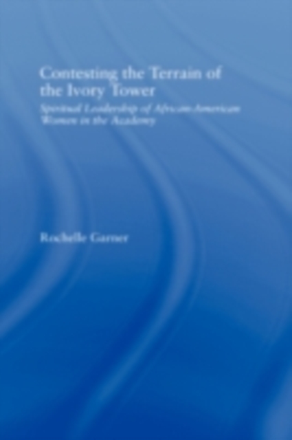 Contesting the Terrain of the Ivory Tower : Spiritual Leadership of African American Women in the Academy, PDF eBook