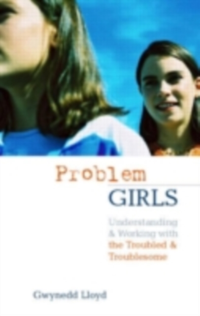 Problem Girls : Understanding and Supporting Troubled and Troublesome Girls and Young Women, PDF eBook
