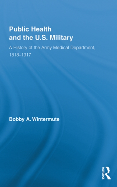Public Health and the US Military : A History of the Army Medical Department, 1818-1917, EPUB eBook