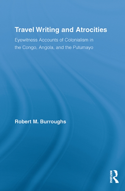 Travel Writing and Atrocities : Eyewitness Accounts of Colonialism in the Congo, Angola, and the Putumayo, EPUB eBook