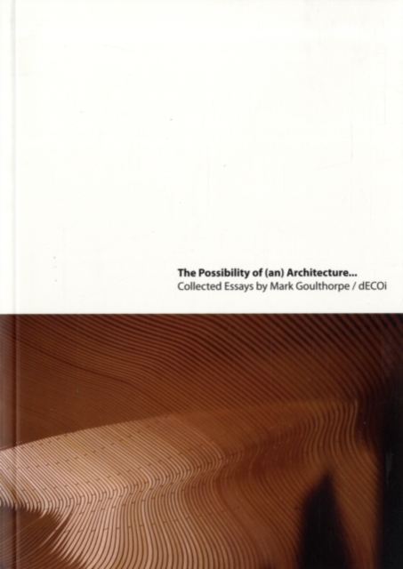 The Possibility of (an) Architecture : Collected Essays by Mark Goulthorpe, dECOi Architects, PDF eBook