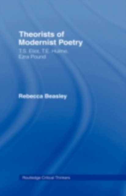 Theorists of Modernist Poetry : T.S. Eliot, T.E. Hulme, Ezra Pound, PDF eBook
