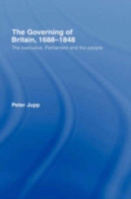 The Governing of Britain, 1688-1848 : The Executive, Parliament and the People, PDF eBook