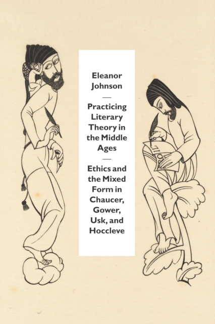 Practicing Literary Theory in the Middle Ages : Ethics and the Mixed Form in Chaucer, Gower, Usk, and Hoccleve, PDF eBook