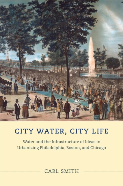 City Water, City Life : Water and the Infrastructure of Ideas in Urbanizing Philadelphia, Boston, and Chicago, Hardback Book