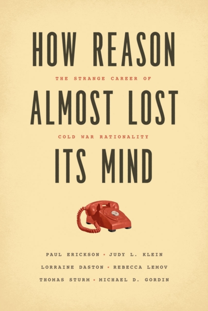 How Reason Almost Lost Its Mind : The Strange Career of Cold War Rationality, Hardback Book