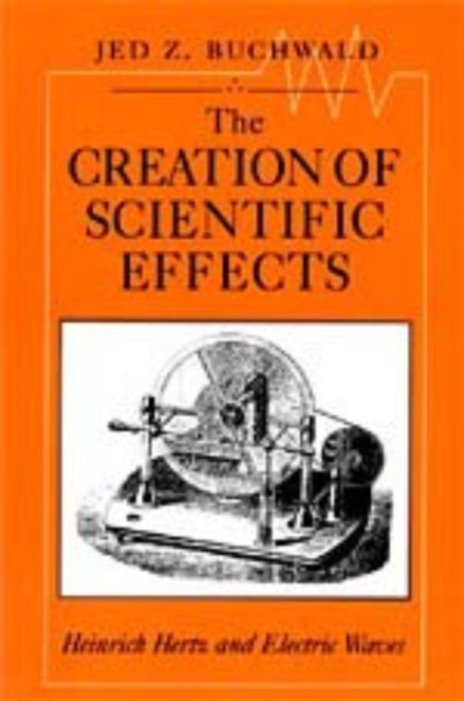 The Creation of Scientific Effects : Heinrich Hertz and Electric Waves, Hardback Book