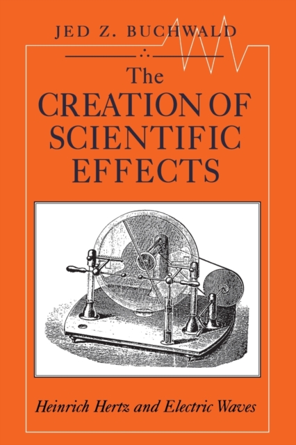 The Creation of Scientific Effects : Heinrich Hertz and Electric Waves, Paperback / softback Book