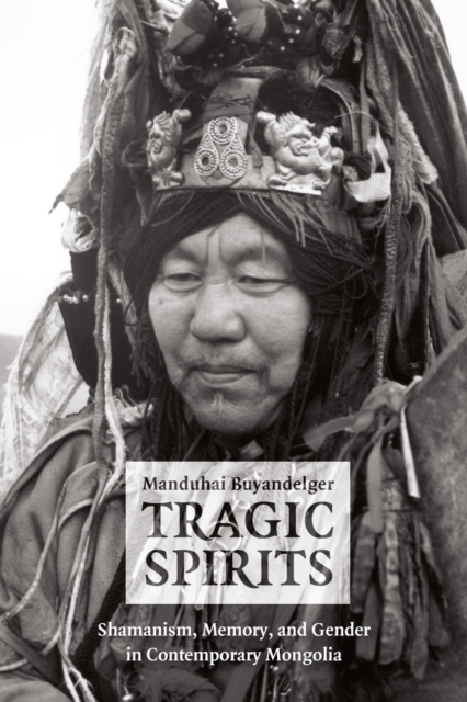 Tragic Spirits : Shamanism, Memory, and Gender in Contemporary Mongolia, Hardback Book