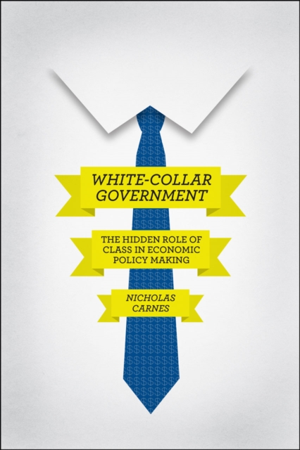 White-Collar Government : The Hidden Role of Class in Economic Policy Making, Hardback Book