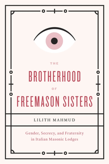 The Brotherhood of Freemason Sisters : Gender, Secrecy, and Fraternity in Italian Masonic Lodges, Paperback / softback Book