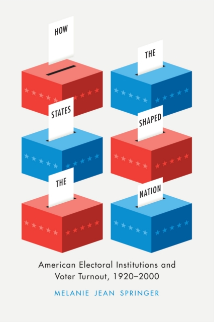 How the States Shaped the Nation : American Electoral Institutions and Voter Turnout, 1920-2000, EPUB eBook