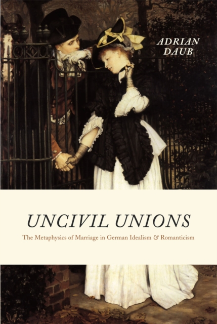 Uncivil Unions : The Metaphysics of Marriage in German Idealism and Romanticism, Hardback Book