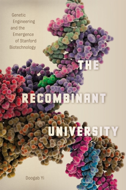 The Recombinant University : Genetic Engineering and the Emergence of Stanford Biotechnology, Hardback Book