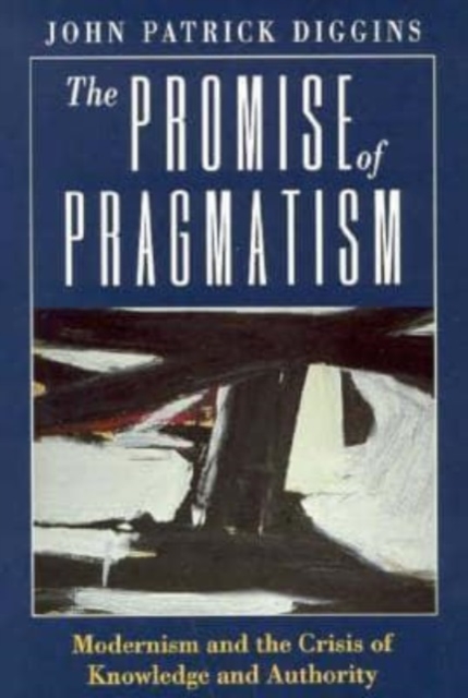 The Promise of Pragmatism : Modernism and the Crisis of Knowledge and Authority, Hardback Book