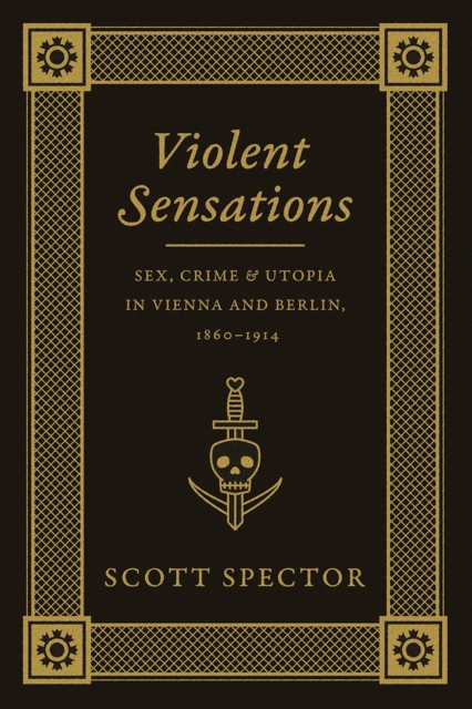 Violent Sensations : Sex, Crime, and Utopia in Vienna and Berlin, 1860-1914, Paperback / softback Book