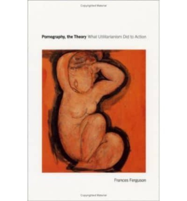 Pornography, the Theory : What Utilitarianism Did to Action, Hardback Book