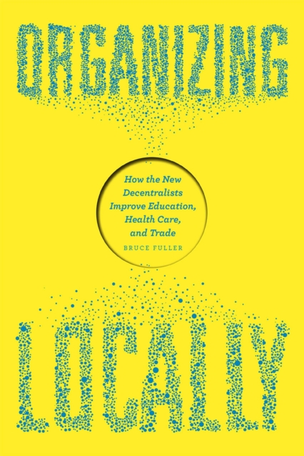 Organizing Locally : How the New Decentralists Improve Education, Health Care, and Trade, Paperback / softback Book