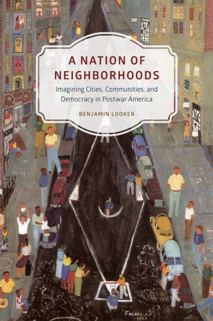 A Nation of Neighborhoods : Imagining Cities, Communities, and Democracy in Postwar America, Paperback / softback Book