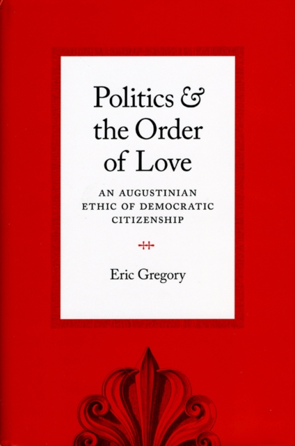 Politics and the Order of Love : An Augustinian Ethic of Democratic Citizenship, Hardback Book