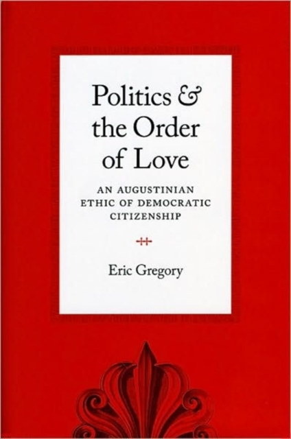 Politics and the Order of Love : An Augustinian Ethic of Democratic Citizenship, Paperback / softback Book