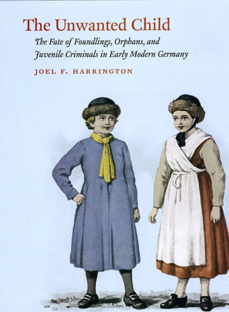 The Unwanted Child : The Fate of Foundlings, Orphans, and Juvenile Criminals in Early Modern Germany, Hardback Book